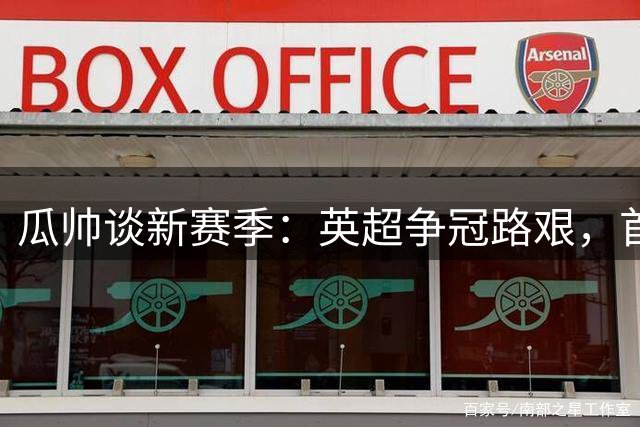 瓜帅谈新赛季：英超争冠路艰，首要目标仍是前四席位